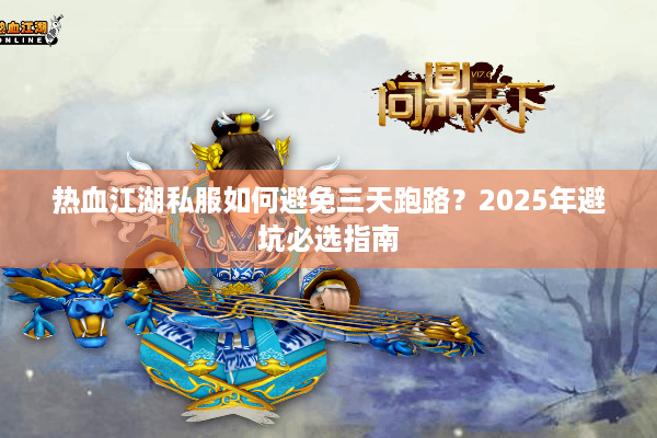 热血江湖私服如何避免三天跑路?2025年避坑必选指南 热血江湖私服如何避免三天跑路?2025年避坑必选指南