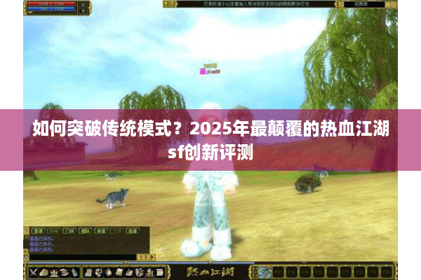 如何突破传统模式?2025年最颠覆的热血江湖sf创新评测 如何突破传统模式?2025年最颠覆的热血江湖sf创新评测