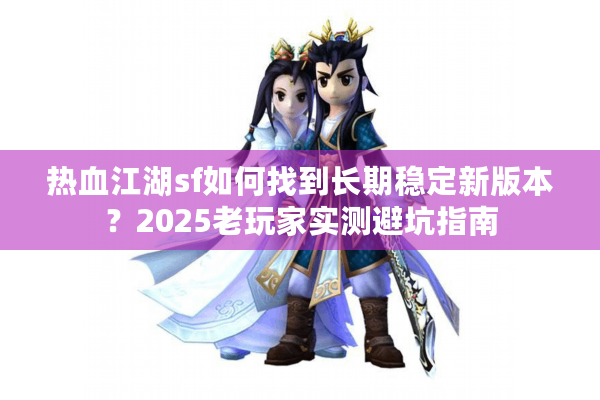 热血江湖sf如何找到长期稳定新版本?2025老玩家实测避坑指南 热血江湖sf如何找到长期稳定新版本?2025老玩家实测避坑指南