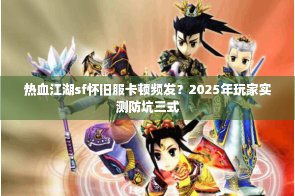 热血江湖sf怀旧服卡顿频发？2025年玩家实测防坑三式