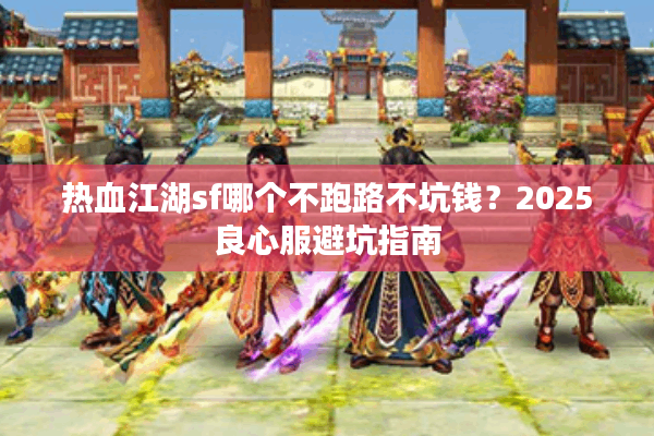 热血江湖sf哪个不跑路不坑钱?2025良心服避坑指南 热血江湖sf哪个不跑路不坑钱?2025良心服避坑指南