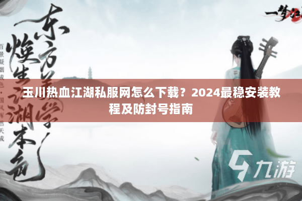 玉川热血江湖私服网怎么下载？2024最稳安装教程及防封号指南
