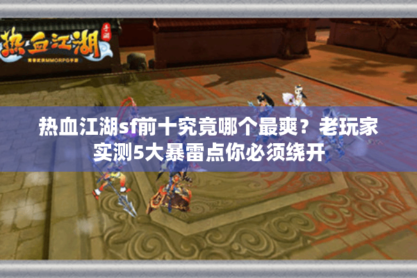 热血江湖sf前十究竟哪个最爽？老玩家实测5大暴雷点你必须绕开