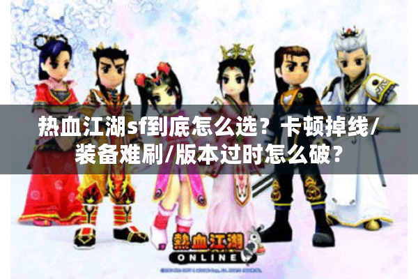 热血江湖sf到底怎么选?卡顿掉线/装备难刷/版本过时怎么破? 热血江湖sf到底怎么选?卡顿掉线/装备难刷/版本过时怎么破?