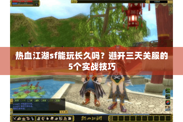 热血江湖sf能玩长久吗?避开三天关服的5个实战技巧 热血江湖sf能玩长久吗?避开三天关服的5个实战技巧