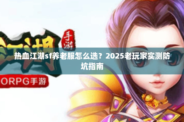 热血江湖sf养老服怎么选？2025老玩家实测防坑指南