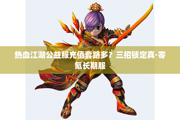 热血江湖公益服充值套路多?三招锁定真·零氪长期服 热血江湖公益服充值套路多?三招锁定真·零氪长期服