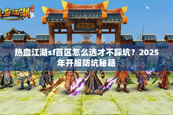 热血江湖sf首区怎么选才不踩坑？2025年开服防坑秘籍