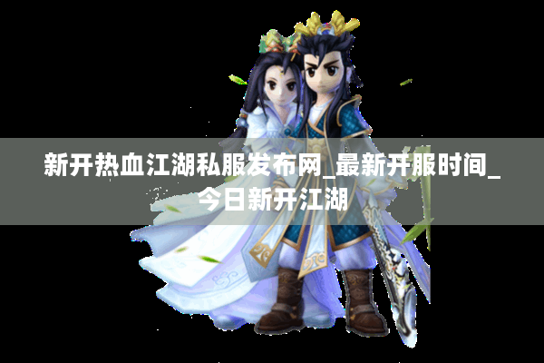 新开热血江湖私服发布网_最新开服时间_今日新开江湖 新开热血江湖私服发布网_最新开服时间_今日新开江湖