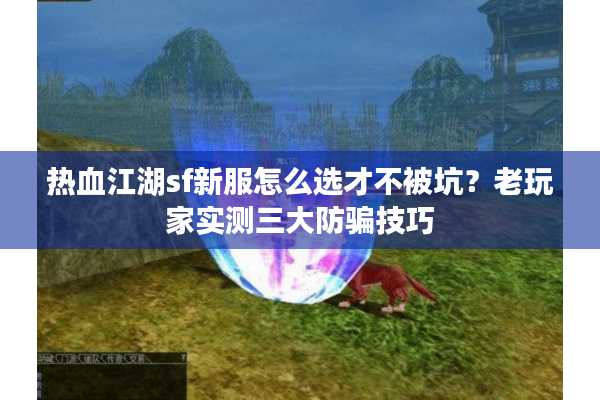热血江湖sf新服怎么选才不被坑?老玩家实测三大防骗技巧 热血江湖sf新服怎么选才不被坑?老玩家实测三大防骗技巧