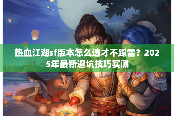 热血江湖sf版本怎么选才不踩雷?2025年最新避坑技巧实测 热血江湖sf版本怎么选才不踩雷?2025年最新避坑技巧实测