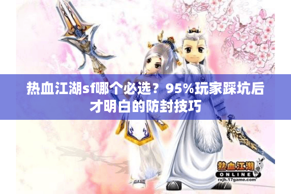 热血江湖sf哪个必选?95%玩家踩坑后才明白的防封技巧 热血江湖sf哪个必选?95%玩家踩坑后才明白的防封技巧