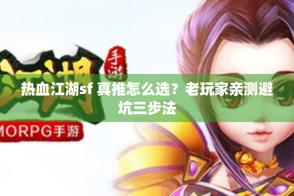热血江湖sf 真推怎么选?老玩家亲测避坑三步法 热血江湖sf 真推怎么选?老玩家亲测避坑三步法