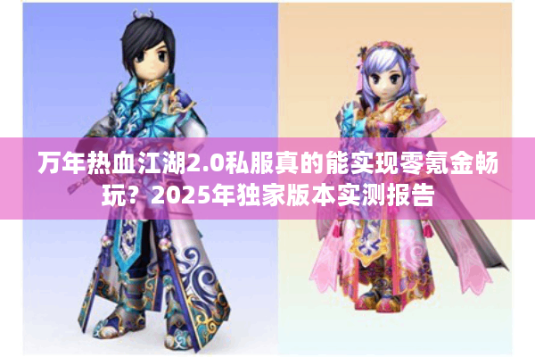 万年热血江湖2.0私服真的能实现零氪金畅玩?2025年独家版本实测报告 万年热血江湖2.0私服真的能实现零氪金畅玩?2025年独家版本实测报告