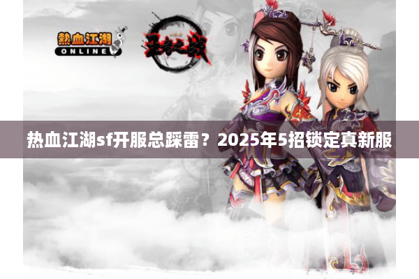 热血江湖sf开服总踩雷？2025年5招锁定真新服