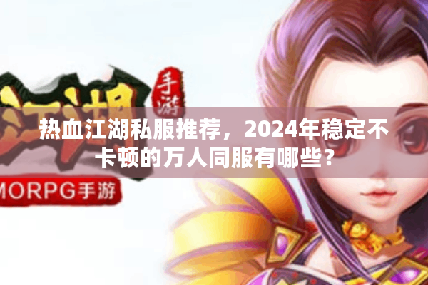 热血江湖私服推荐,2024年稳定不卡顿的万人同服有哪些? 热血江湖私服推荐,2024年稳定不卡顿的万人同服有哪些?