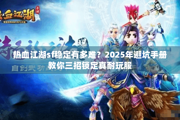 热血江湖sf稳定有多难？2025年避坑手册教你三招锁定真耐玩服