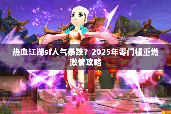 热血江湖sf人气暴跌？2025年零门槛重燃激情攻略