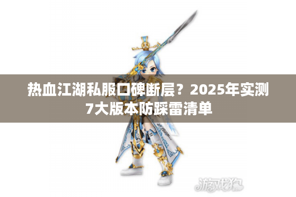 热血江湖私服口碑断层?2025年实测7大版本防踩雷清单 热血江湖私服口碑断层?2025年实测7大版本防踩雷清单