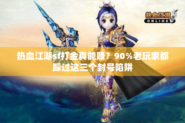 热血江湖sf打金真能赚?90%老玩家都踩过这三个封号陷阱 热血江湖sf打金真能赚?90%老玩家都踩过这三个封号陷阱
