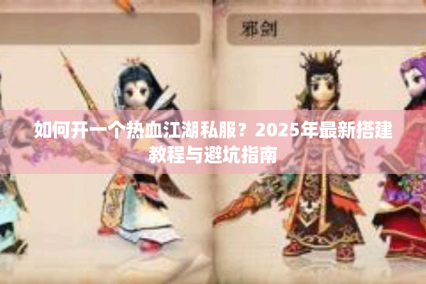 如何开一个热血江湖私服？2025年最新搭建教程与避坑指南