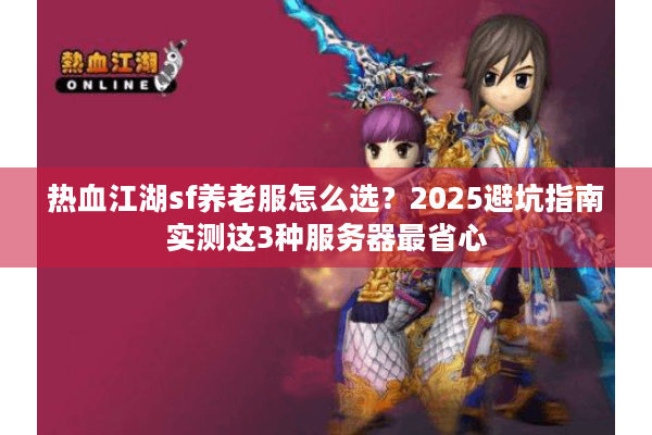 热血江湖sf养老服怎么选？2025避坑指南实测这3种服务器最省心