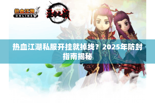 热血江湖私服开挂就掉线？2025年防封指南揭秘