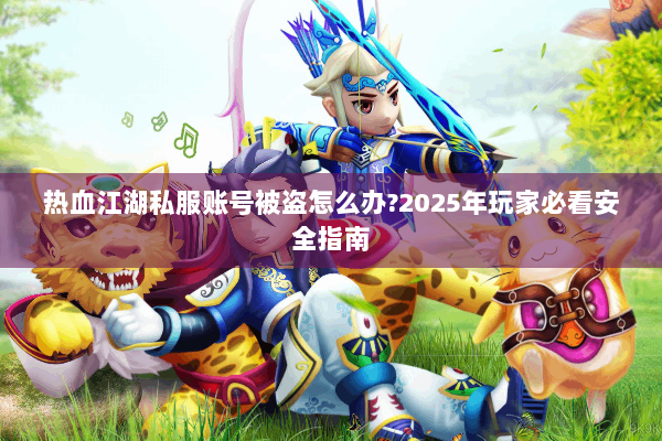 热血江湖私服账号被盗怎么办?2025年玩家必看安全指南 热血江湖私服账号被盗怎么办?2025年玩家必看安全指南