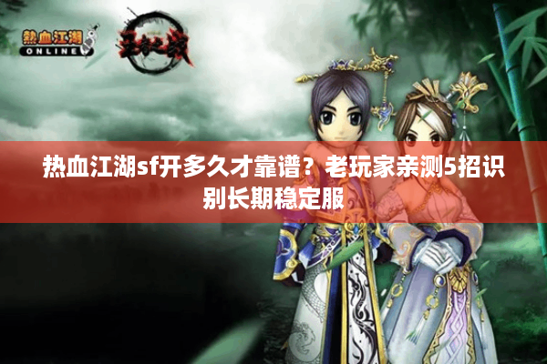 热血江湖sf开多久才靠谱?老玩家亲测5招识别长期稳定服 热血江湖sf开多久才靠谱?老玩家亲测5招识别长期稳定服