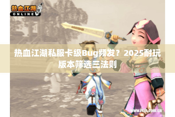 热血江湖私服卡级Bug频发?2025耐玩版本筛选三法则 热血江湖私服卡级Bug频发?2025耐玩版本筛选三法则