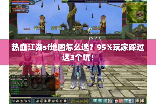 热血江湖sf地图怎么选？95%玩家踩过这3个坑！