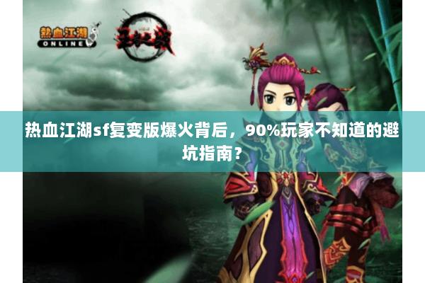 热血江湖sf复变版爆火背后,90%玩家不知道的避坑指南? 热血江湖sf复变版爆火背后,90%玩家不知道的避坑指南?