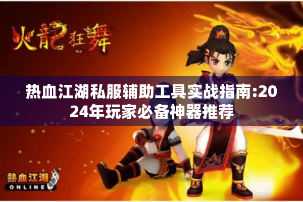 热血江湖私服辅助工具实战指南:2024年玩家必备神器推荐 热血江湖私服辅助工具实战指南:2024年玩家必备神器推荐