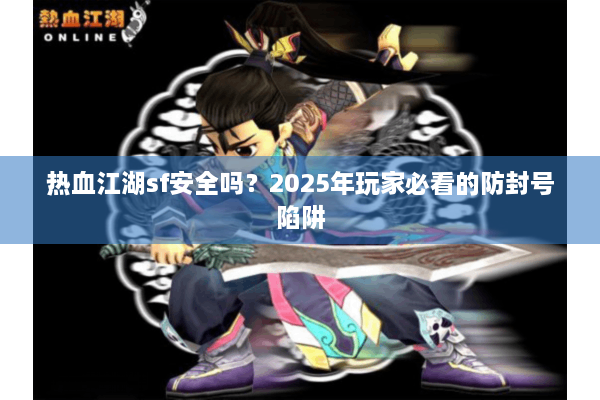 热血江湖sf安全吗?2025年玩家必看的防封号陷阱 热血江湖sf安全吗?2025年玩家必看的防封号陷阱