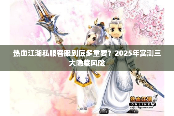 热血江湖私服客服到底多重要?2025年实测三大隐藏风险 热血江湖私服客服到底多重要?2025年实测三大隐藏风险