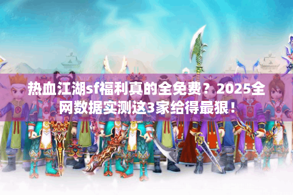 热血江湖sf福利真的全免费？2025全网数据实测这3家给得最狠！