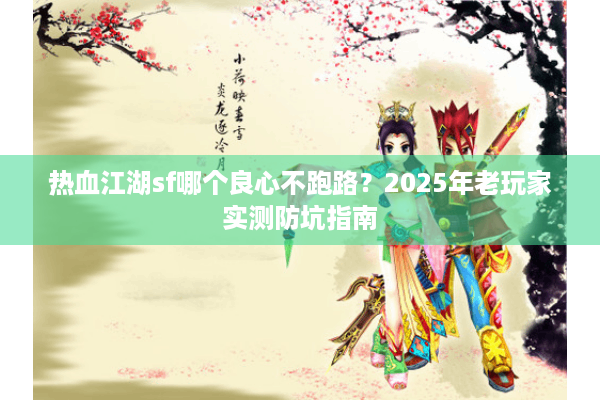 热血江湖sf哪个良心不跑路?2025年老玩家实测防坑指南 热血江湖sf哪个良心不跑路?2025年老玩家实测防坑指南