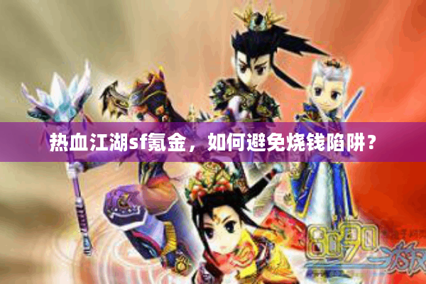 热血江湖sf氪金,如何避免烧钱陷阱? 热血江湖sf氪金,如何避免烧钱陷阱?