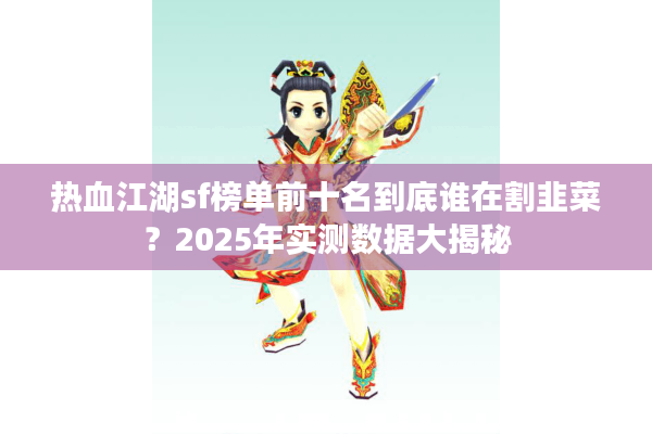 热血江湖sf榜单前十名到底谁在割韭菜?2025年实测数据大揭秘 热血江湖sf榜单前十名到底谁在割韭菜?2025年实测数据大揭秘