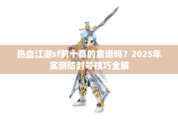 热血江湖sf前十真的靠谱吗?2025年实测防封号技巧全解 热血江湖sf前十真的靠谱吗?2025年实测防封号技巧全解