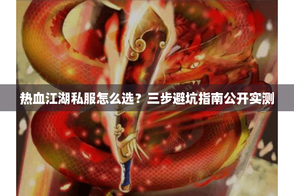 热血江湖私服怎么选？三步避坑指南公开实测