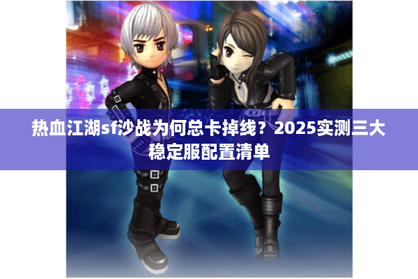 热血江湖sf沙战为何总卡掉线?2025实测三大稳定服配置清单 热血江湖sf沙战为何总卡掉线?2025实测三大稳定服配置清单