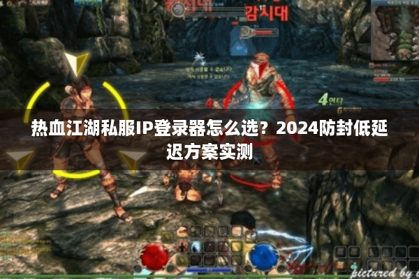 热血江湖私服IP登录器怎么选？2024防封低延迟方案实测