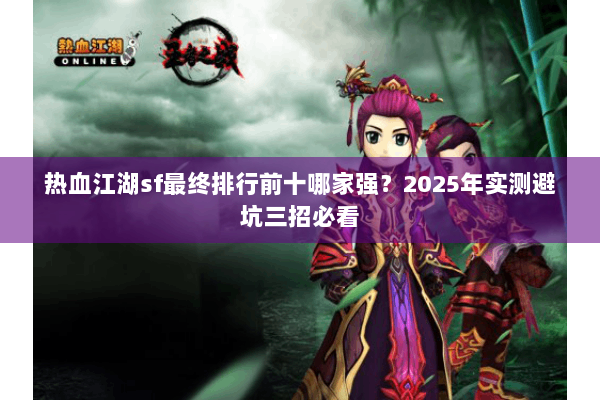热血江湖sf最终排行前十哪家强?2025年实测避坑三招必看 热血江湖sf最终排行前十哪家强?2025年实测避坑三招必看