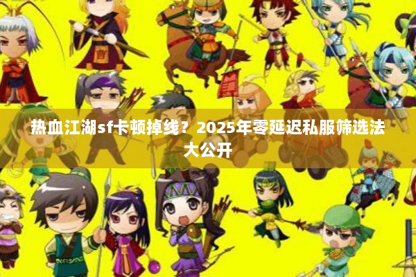 热血江湖sf卡顿掉线?2025年零延迟私服筛选法大公开 热血江湖sf卡顿掉线?2025年零延迟私服筛选法大公开