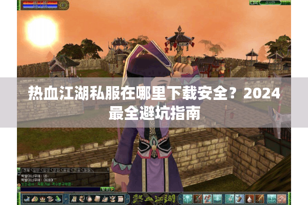 热血江湖私服在哪里下载安全?2024最全避坑指南 热血江湖私服在哪里下载安全?2024最全避坑指南