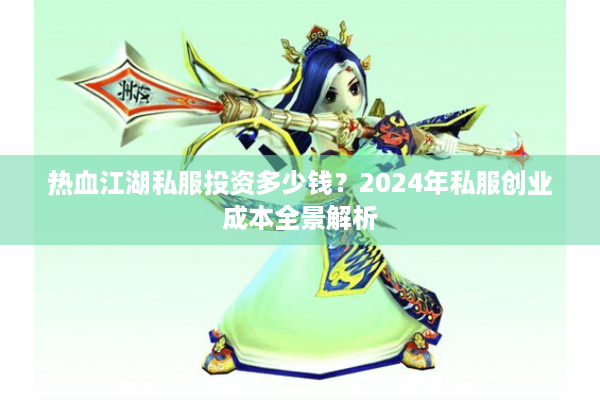 热血江湖私服投资多少钱？2024年私服创业成本全景解析