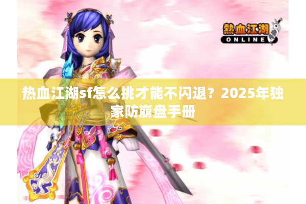 热血江湖sf怎么挑才能不闪退?2025年独家防崩盘手册 热血江湖sf怎么挑才能不闪退?2025年独家防崩盘手册