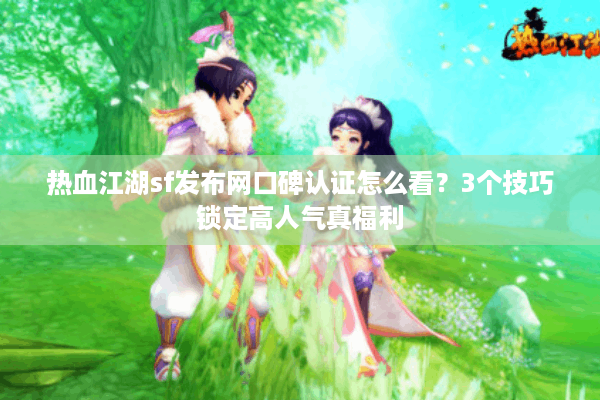热血江湖sf发布网口碑认证怎么看?3个技巧锁定高人气真福利 热血江湖sf发布网口碑认证怎么看?3个技巧锁定高人气真福利