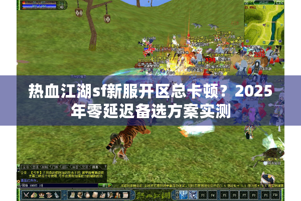 热血江湖sf新服开区总卡顿?2025年零延迟备选方案实测 热血江湖sf新服开区总卡顿?2025年零延迟备选方案实测